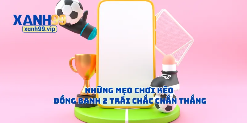 Những mẹo chơi kèo đồng banh 2 trái chắc chắn thắng