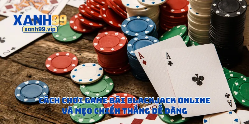 Cách chơi game bài blackjack online và mẹo chiến thắng dễ dàng