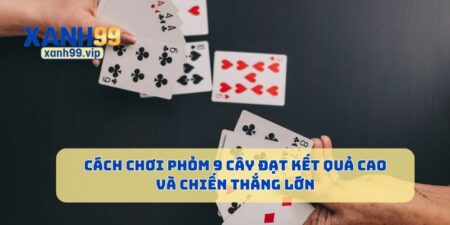 Cách Chơi Phỏm 9 Cây Đạt Kết Quả Cao Và Chiến Thắng Lớn