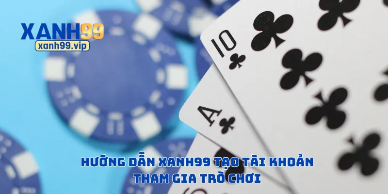 Hướng dẫn Xanh99 tạo tài khoản tham gia trò chơi